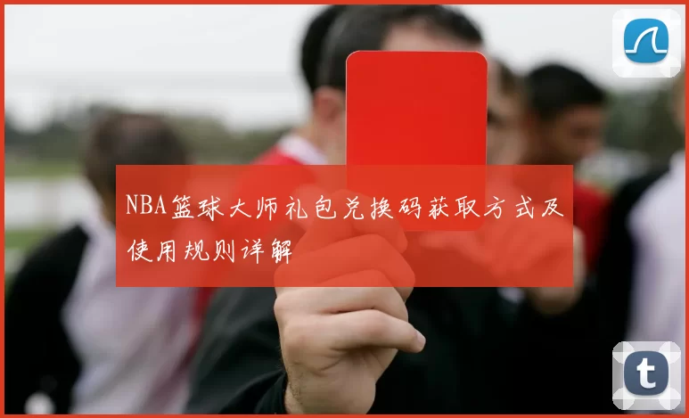 NBA篮球大师礼包兑换码获取方式及使用规则详解