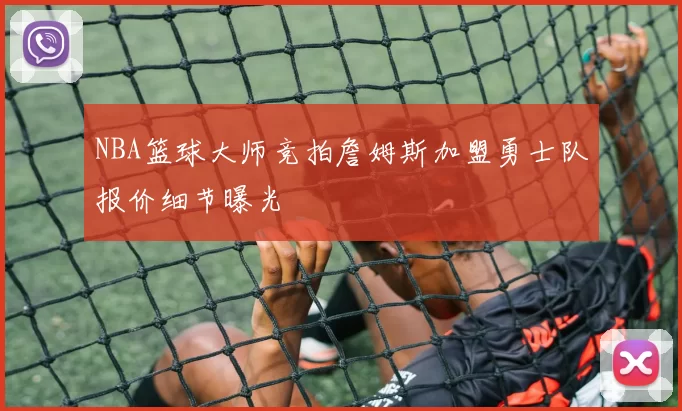 NBA篮球大师竞拍詹姆斯加盟勇士队报价细节曝光