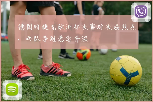 德国对捷克欧洲杯决赛对决成焦点,两队争冠悬念升温