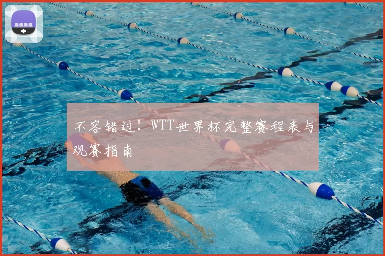 不容错过!WTT世界杯完整赛程表与观赛指南