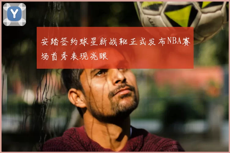 安踏签约球星新战靴正式发布NBA赛场首秀表现亮眼