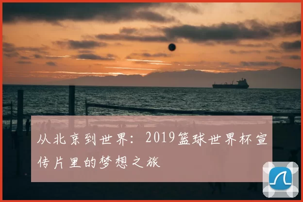 从北京到世界：2019篮球世界杯宣传片里的梦想之旅