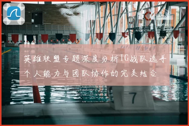 英雄联盟专题深度分析IG战队选手个人能力与团队协作的完美结合