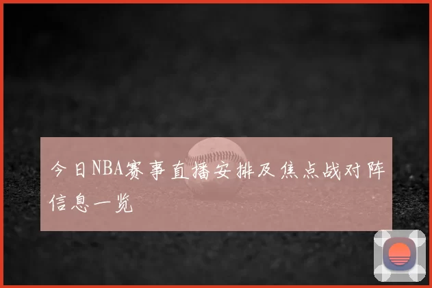 今日NBA赛事直播安排及焦点战对阵信息一览