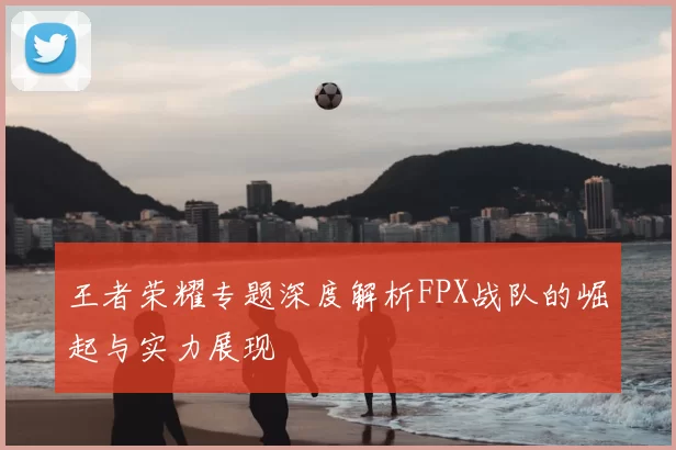 王者荣耀专题深度解析FPX战队的崛起与实力展现