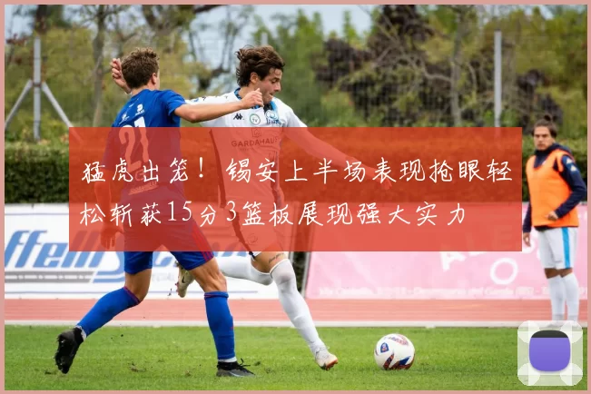 猛虎出笼!锡安上半场表现抢眼轻松斩获15分3篮板展现强大实力