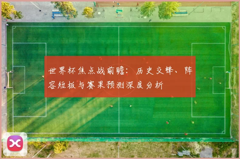 世界杯焦点战前瞻：历史交锋、阵容短板与赛果预测深度分析