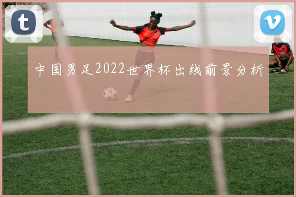 中国男足2022世界杯出线前景分析