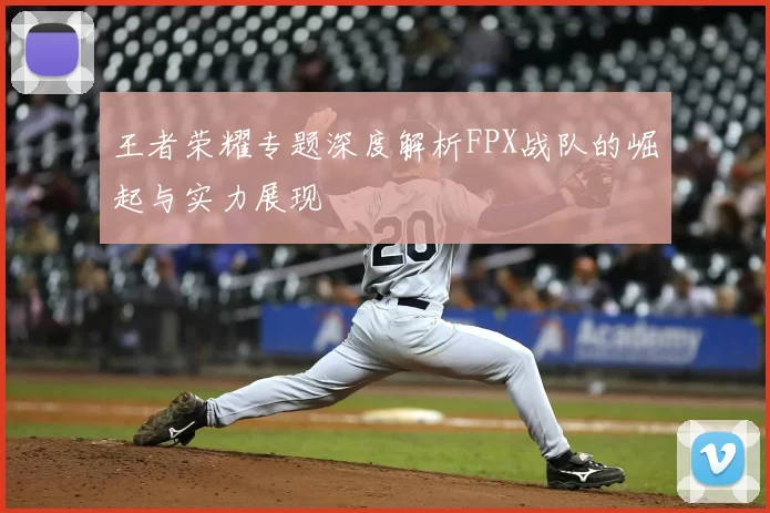 王者荣耀专题深度解析FPX战队的崛起与实力展现