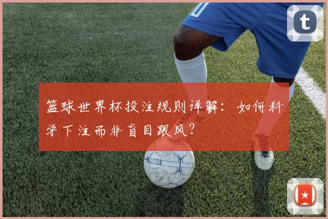 篮球世界杯投注规则详解:如何科学下注而非盲目跟风?