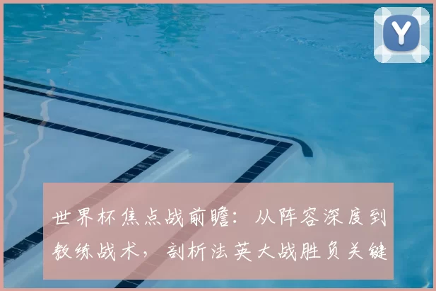 世界杯焦点战前瞻:从阵容深度到教练战术,剖析法英大战胜负关键