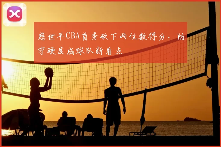 慈世平CBA首秀砍下两位数得分，防守硬度成球队新看点