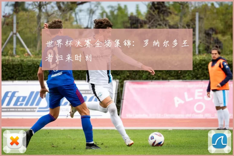世界杯决赛全场集锦:罗纳尔多王者归来时刻
