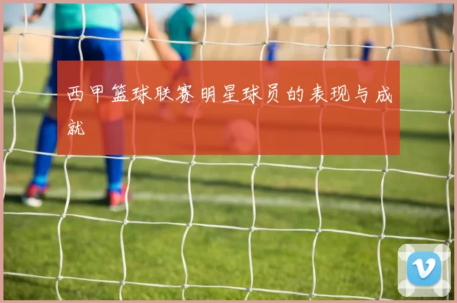 西甲篮球联赛明星球员的表现与成就