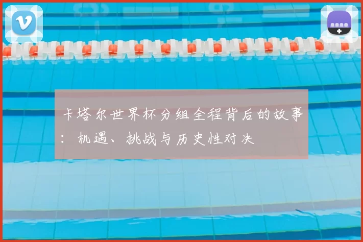 卡塔尔世界杯分组全程背后的故事:机遇、挑战与历史性对决