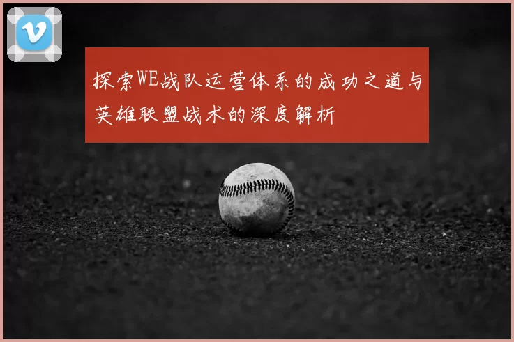 探索WE战队运营体系的成功之道与英雄联盟战术的深度解析