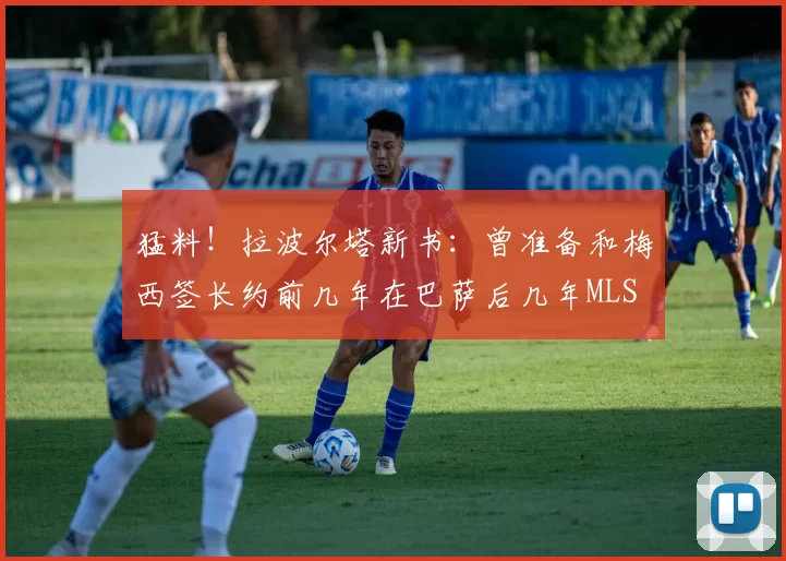 猛料!拉波尔塔新书:曾准备和梅西签长约前几年在巴萨后几年MLS