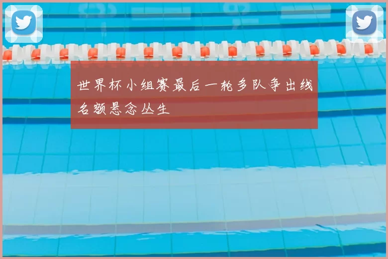 世界杯小组赛最后一轮多队争出线名额悬念丛生