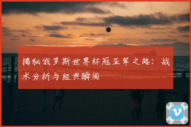 揭秘俄罗斯世界杯冠亚军之路:战术分析与经典瞬间
