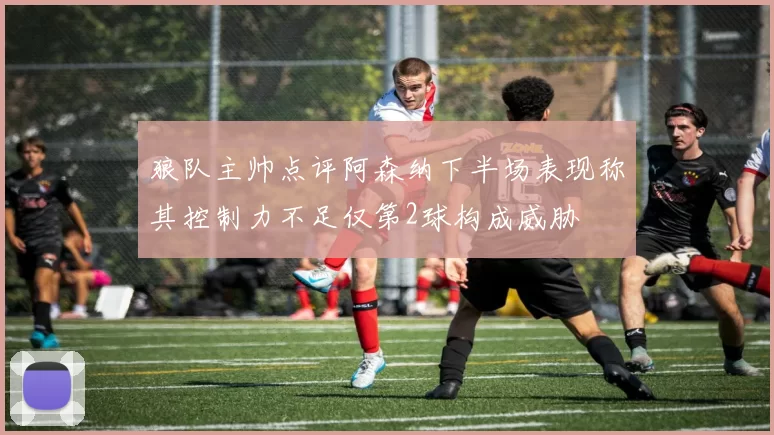 狼队主帅点评阿森纳下半场表现称其控制力不足仅第2球构成威胁