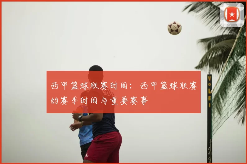 西甲篮球联赛时间：西甲篮球联赛的赛季时间与重要赛事