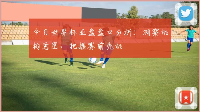 今日世界杯亚盘盘口分析:洞察机构意图,把握赛前先机