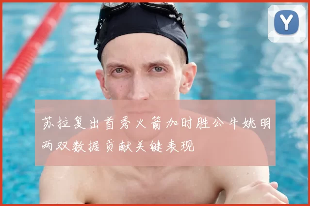 苏拉复出首秀火箭加时胜公牛姚明两双数据贡献关键表现