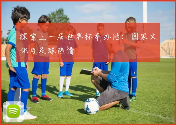 探索上一届世界杯举办地:国家文化与足球热情