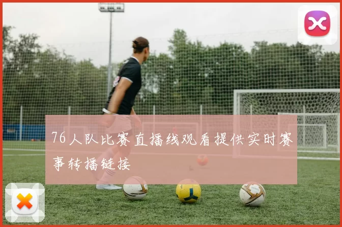 76人队比赛直播线观看提供实时赛事转播链接