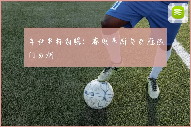 年世界杯前瞻:赛制革新与夺冠热门分析