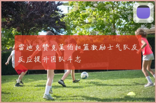 雷迪克赞克莱伯扣篮激励士气队友反应提升团队斗志