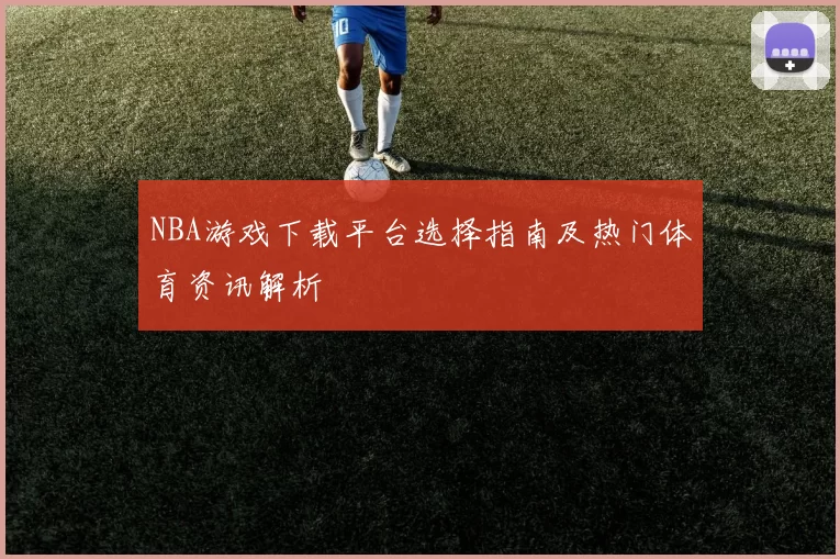 NBA游戏下载平台选择指南及热门体育资讯解析