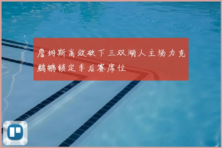詹姆斯高效砍下三双湖人主场力克鹈鹕锁定季后赛席位