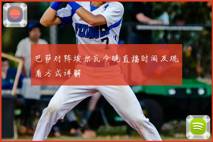 巴萨对阵埃尔瓦今晚直播时间及观看方式详解