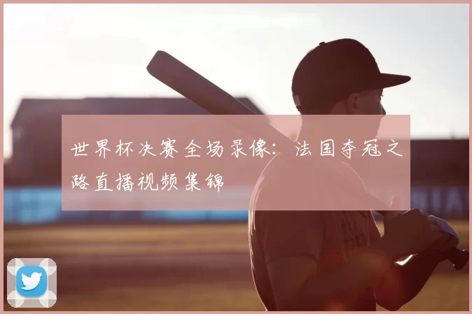 世界杯决赛全场录像:法国夺冠之路直播视频集锦