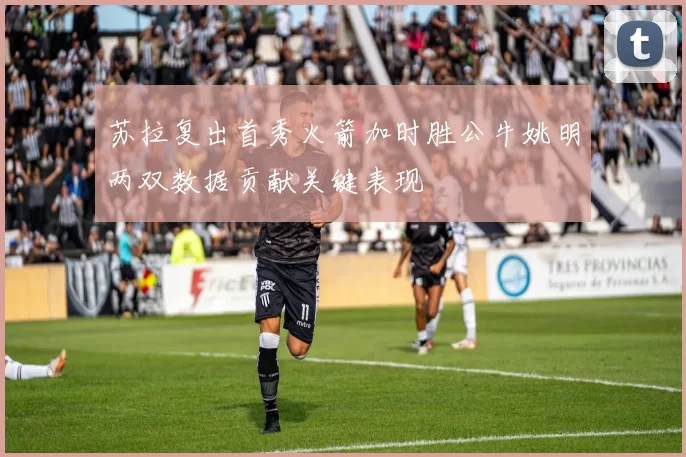 苏拉复出首秀火箭加时胜公牛姚明两双数据贡献关键表现