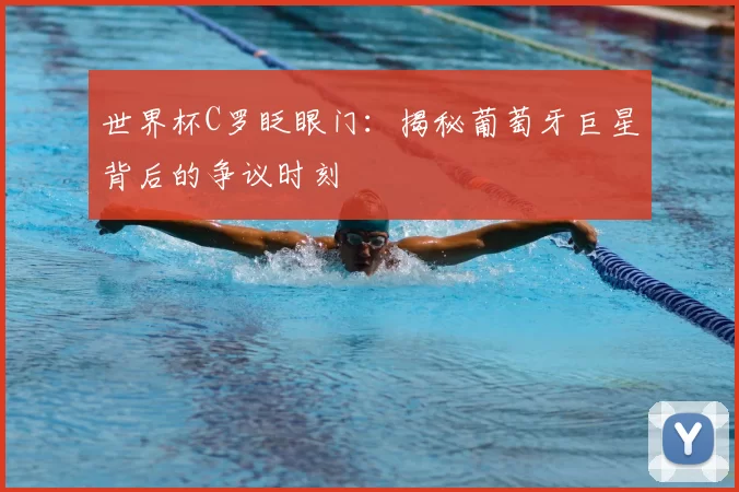 世界杯C罗眨眼门:揭秘葡萄牙巨星背后的争议时刻