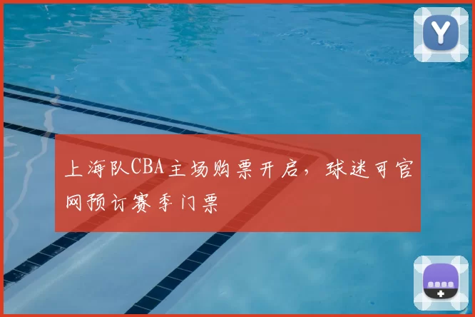 上海队CBA主场购票开启,球迷可官网预订赛季门票